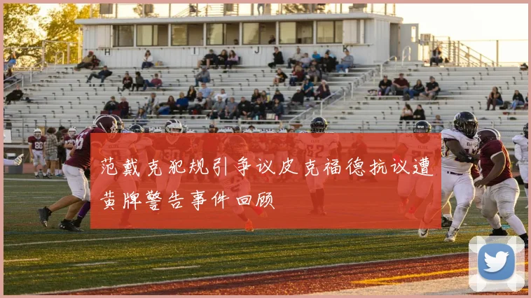 范戴克犯规引争议皮克福德抗议遭黄牌警告事件回顾