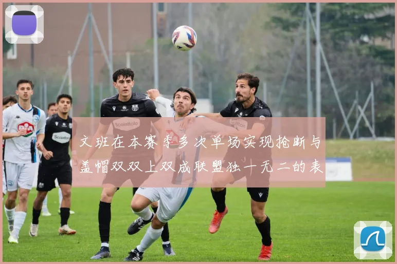 文班在本赛季多次单场实现抢断与盖帽双双上双成联盟独一无二的表现