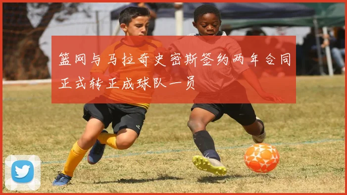 篮网与马拉奇史密斯签约两年合同正式转正成球队一员
