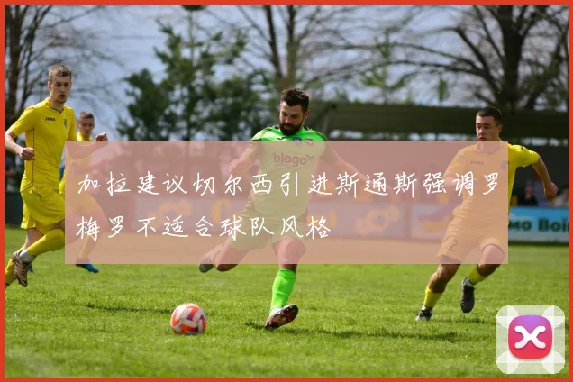 加拉建议切尔西引进斯通斯强调罗梅罗不适合球队风格