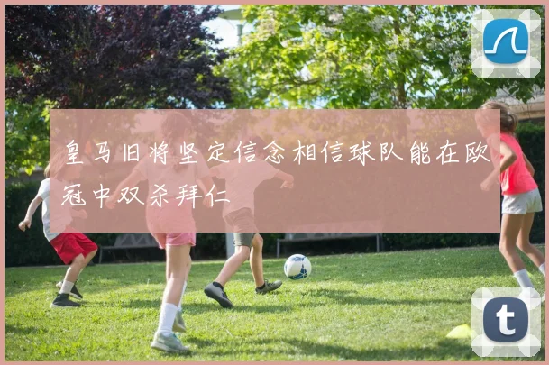 皇马旧将坚定信念相信球队能在欧冠中双杀拜仁