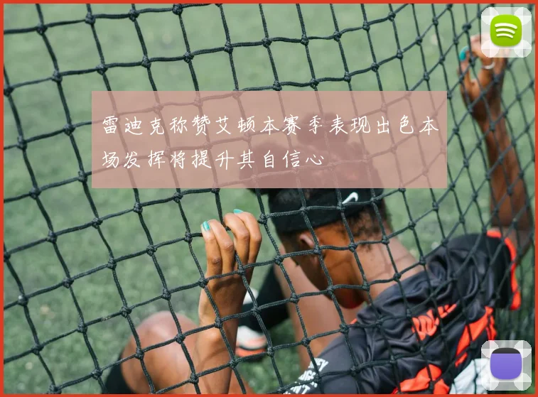 雷迪克称赞艾顿本赛季表现出色本场发挥将提升其自信心