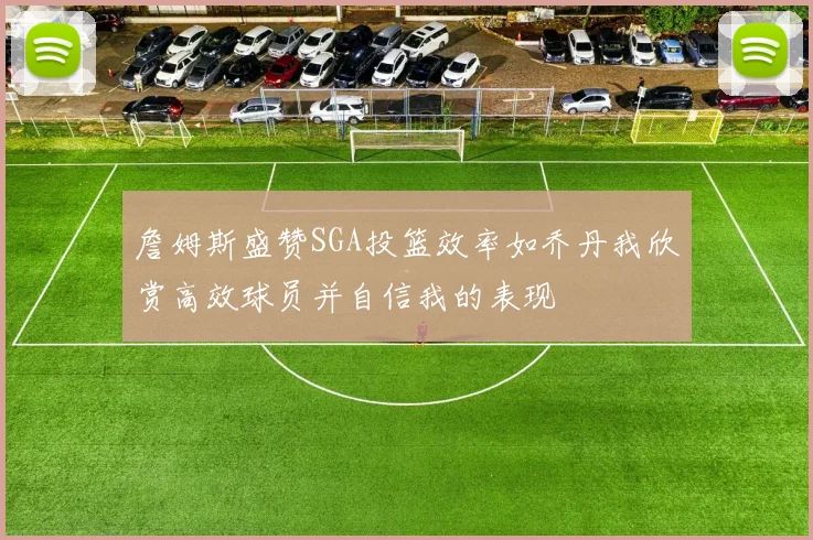 詹姆斯盛赞SGA投篮效率如乔丹我欣赏高效球员并自信我的表现