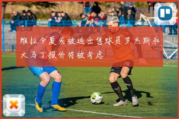维拉今夏或被迫出售球员罗杰斯和大马丁报价将被考虑