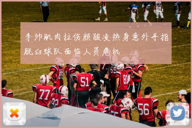 李帅肌肉拉伤颜骏凌热身意外手指脱臼球队面临人员危机