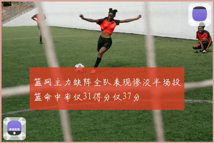 篮网主力缺阵全队表现惨淡半场投篮命中率仅31得分仅37分