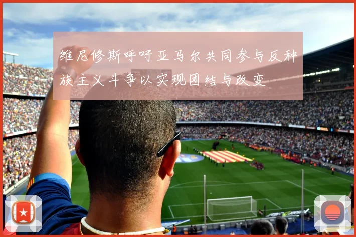 维尼修斯呼吁亚马尔共同参与反种族主义斗争以实现团结与改变