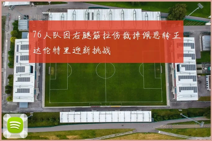 76人队因右腿筋拉伤裁掉佩恩转正达伦特里迎新挑战