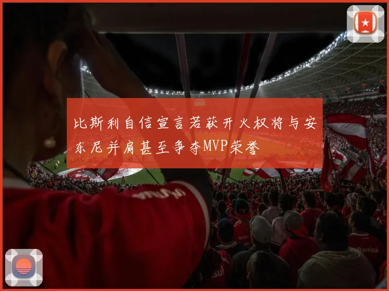 比斯利自信宣言若获开火权将与安东尼并肩甚至争夺MVP荣誉
