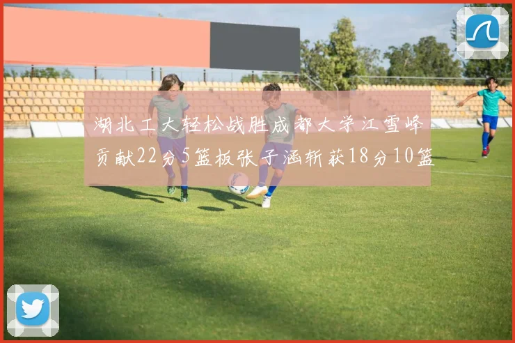 湖北工大轻松战胜成都大学江雪峰贡献22分5篮板张子涵斩获18分10篮板5助攻
