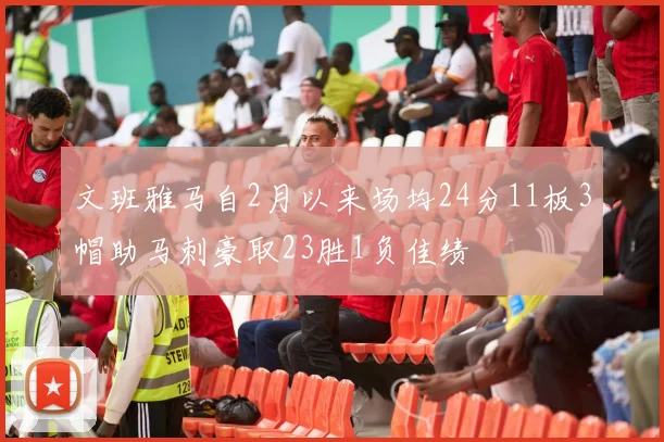 文班雅马自2月以来场均24分11板3帽助马刺豪取23胜1负佳绩