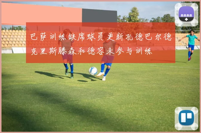 巴萨训练缺席球员更新孔德巴尔德克里斯滕森和德容未参与训练