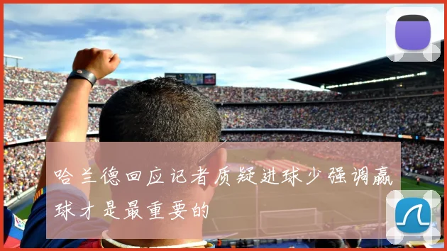 哈兰德回应记者质疑进球少强调赢球才是最重要的