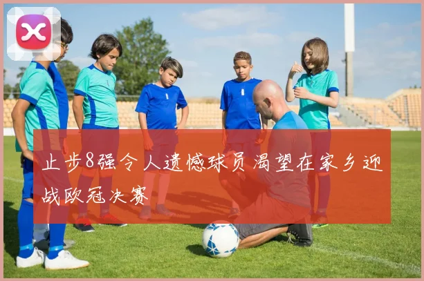 止步8强令人遗憾球员渴望在家乡迎战欧冠决赛